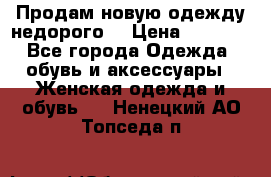 Продам новую одежду недорого! › Цена ­ 1 000 - Все города Одежда, обувь и аксессуары » Женская одежда и обувь   . Ненецкий АО,Топседа п.